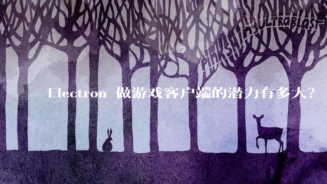Electron 做游戏客户端的潜力有多大？