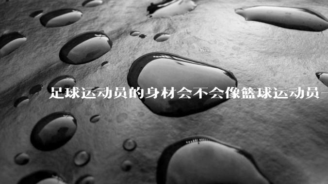 足球运动员的身材会不会像篮球运动员一样朝着巨型化的方向发展？