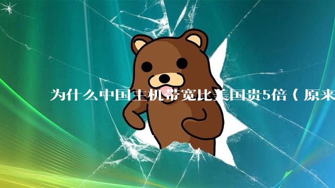 为什么中国主机带宽比美国贵5倍（原来错误的10000倍），比如阿里云？