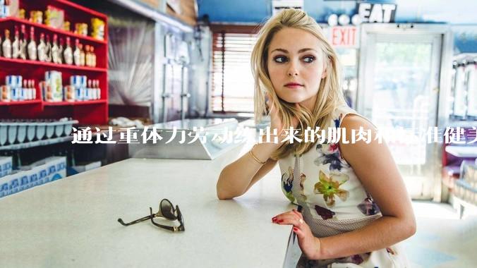 通过重体力劳动练出来的肌肉和标准健美人员肌肉有什么不同？