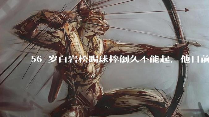 56 岁白岩松踢球摔倒久不能起，他目前情况如何？踢球时需要注意什么？