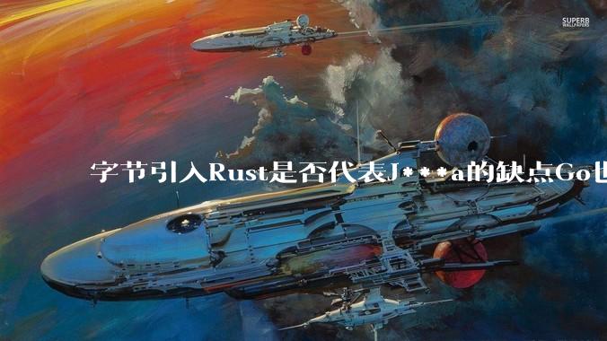 字节引入Rust是否代表J***a的缺点Go也没解决？