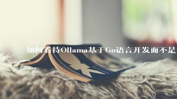 如何看待Ollama基于Go语言开发而不是别的编程语言？