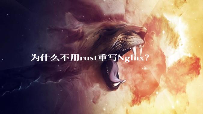 为什么不用rust重写Nginx？