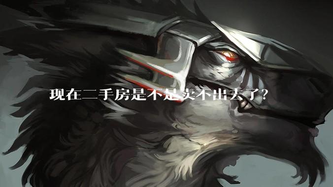 现在二手房是不是卖不出去了？